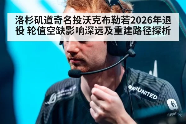 洛杉矶道奇名投沃克布勒若2026年退役 轮值空缺影响深远及重建路径探析