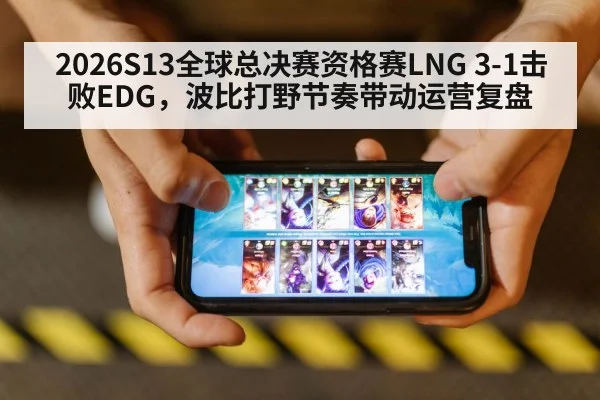 2026S13全球总决赛资格赛LNG 3-1击败EDG，波比打野节奏带动运营复盘