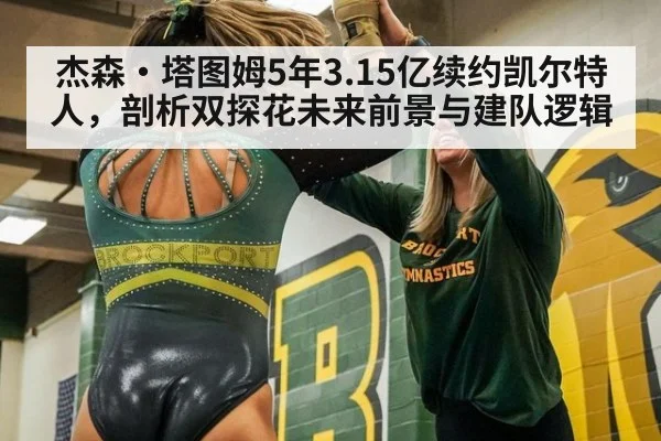 杰森·塔图姆5年3.15亿续约凯尔特人，剖析双探花未来前景与建队逻辑