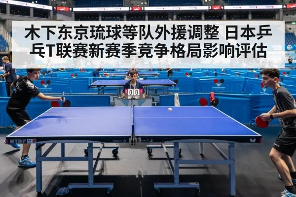 木下东京琉球等队外援调整 日本乒乓T联赛新赛季竞争格局影响评估