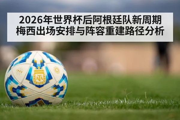 2026年世界杯后阿根廷队新周期 梅西出场安排与阵容重建路径分析