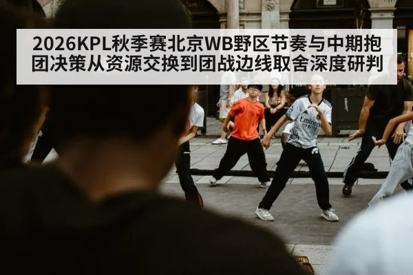 2026KPL秋季赛北京WB野区节奏与中期抱团决策从资源交换到团战边线取舍深度研判