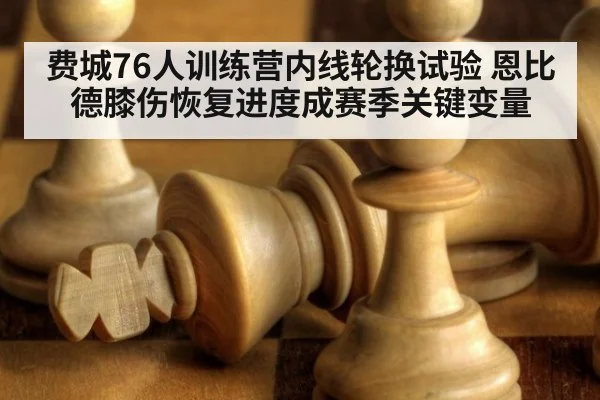 费城76人训练营内线轮换试验 恩比德膝伤恢复进度成赛季关键变量