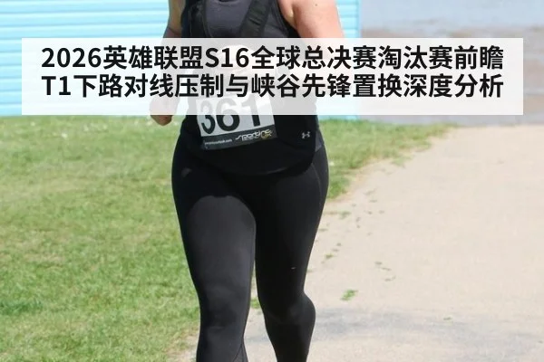 2026英雄联盟S16全球总决赛淘汰赛前瞻T1下路对线压制与峡谷先锋置换深度分析