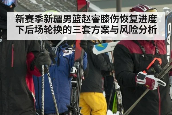 新赛季新疆男篮赵睿膝伤恢复进度下后场轮换的三套方案与风险分析